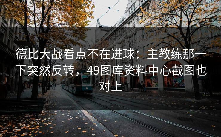 德比大战看点不在进球：主教练那一下突然反转，49图库资料中心截图也对上
