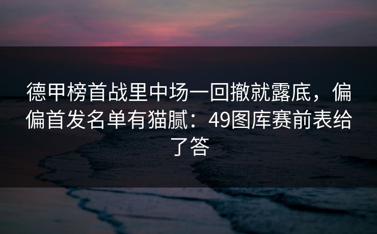 德甲榜首战里中场一回撤就露底,偏偏首发名单有猫腻:49图库赛前表给了答 德甲榜首战里中场一回撤就露底,偏偏首发名单有猫腻:49图库赛前表给了答
