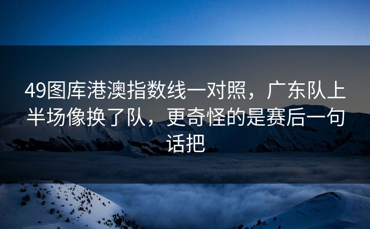 49图库港澳指数线一对照，广东队上半场像换了队，更奇怪的是赛后一句话把