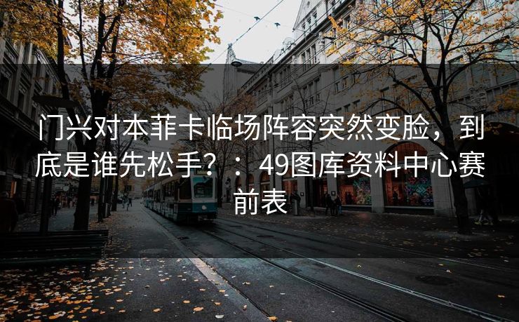 门兴对本菲卡临场阵容突然变脸，到底是谁先松手？：49图库资料中心赛前表