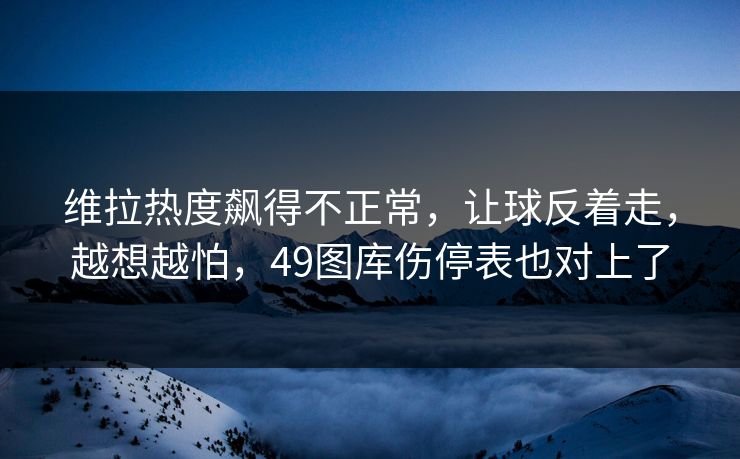 维拉热度飙得不正常，让球反着走，越想越怕，49图库伤停表也对上了
