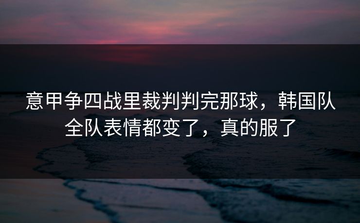 意甲争四战里裁判判完那球，韩国队全队表情都变了，真的服了