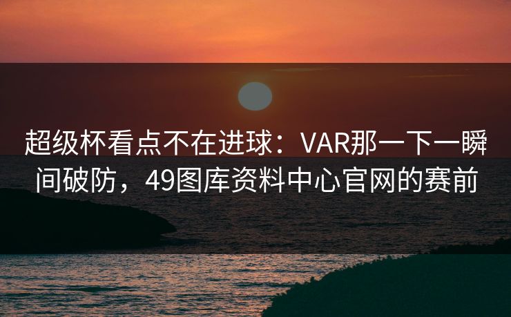 超级杯看点不在进球：VAR那一下一瞬间破防，49图库资料中心官网的赛前
