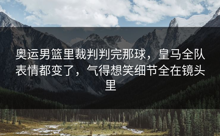 奥运男篮里裁判判完那球，皇马全队表情都变了，气得想笑细节全在镜头里