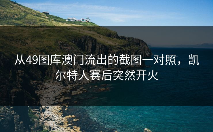 从49图库澳门流出的截图一对照，凯尔特人赛后突然开火