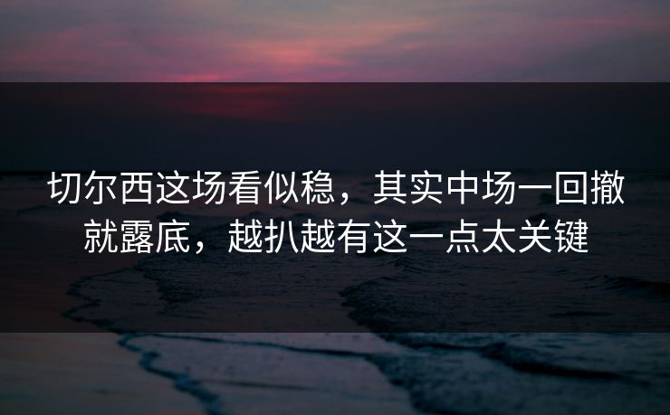 切尔西这场看似稳，其实中场一回撤就露底，越扒越有这一点太关键