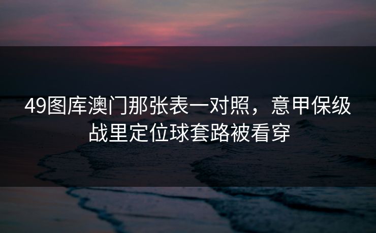 49图库澳门那张表一对照，意甲保级战里定位球套路被看穿