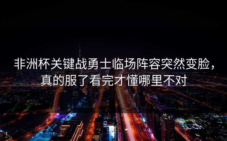 非洲杯关键战勇士临场阵容突然变脸，真的服了看完才懂哪里不对