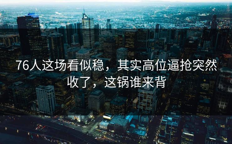 76人这场看似稳，其实高位逼抢突然收了，这锅谁来背