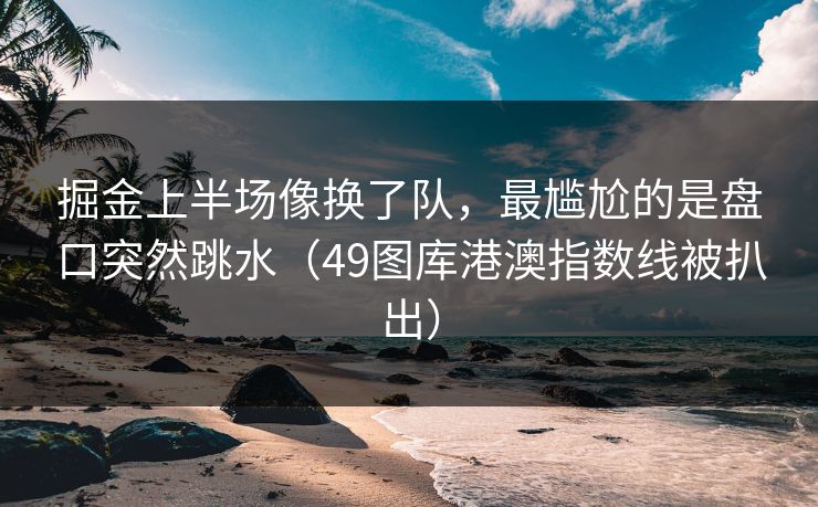 掘金上半场像换了队，最尴尬的是盘口突然跳水（49图库港澳指数线被扒出）