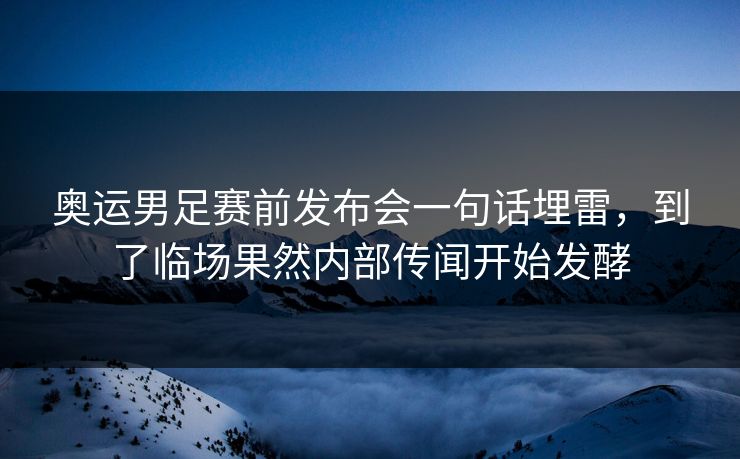 奥运男足赛前发布会一句话埋雷，到了临场果然内部传闻开始发酵