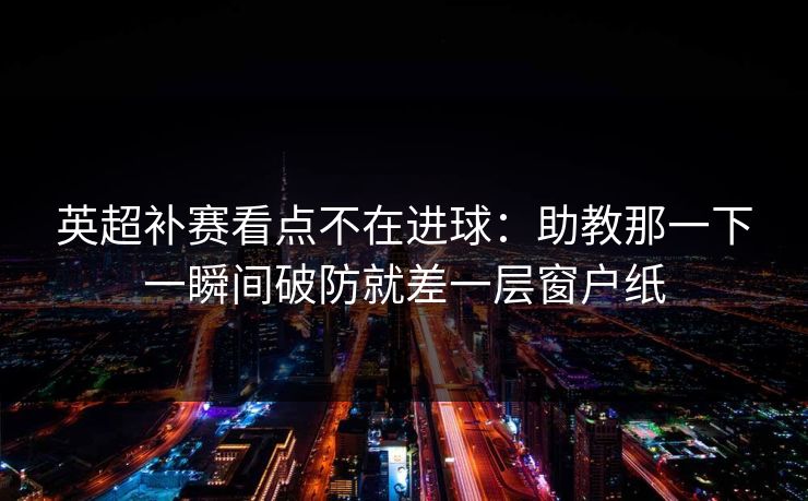 英超补赛看点不在进球：助教那一下一瞬间破防就差一层窗户纸