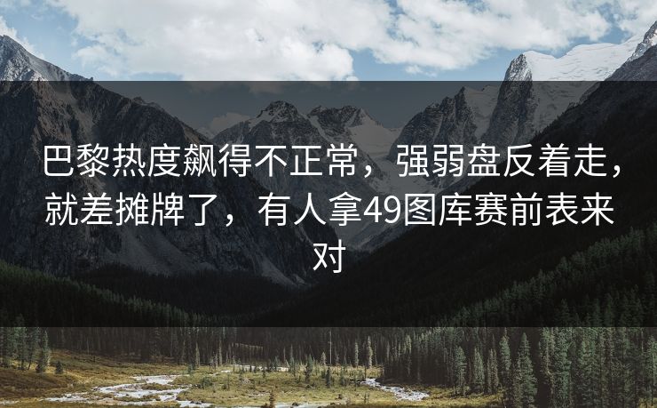 巴黎热度飙得不正常，强弱盘反着走，就差摊牌了，有人拿49图库赛前表来对