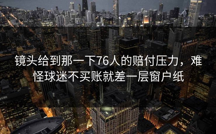 镜头给到那一下76人的赔付压力，难怪球迷不买账就差一层窗户纸