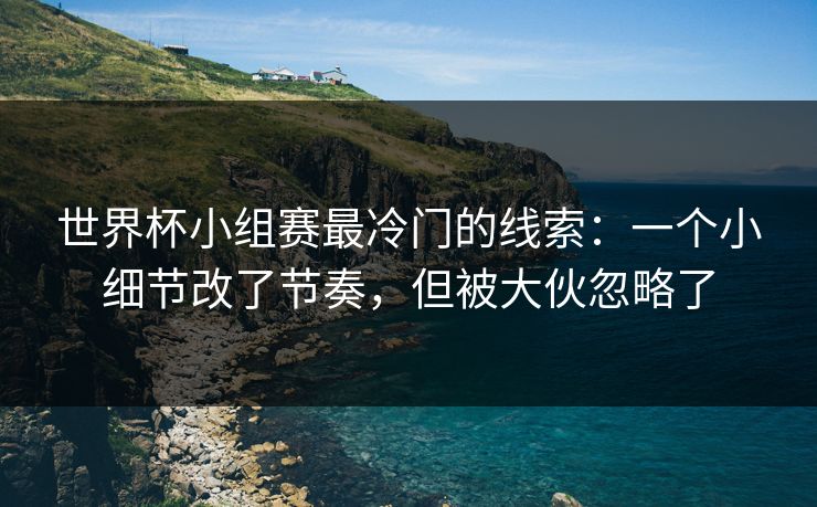世界杯小组赛最冷门的线索:一个小细节改了节奏,但被大伙忽略了 世界杯小组赛最冷门的线索:一个小细节改了节奏,但被大伙忽略了