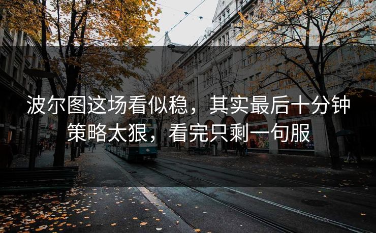 波尔图这场看似稳，其实最后十分钟策略太狠，看完只剩一句服