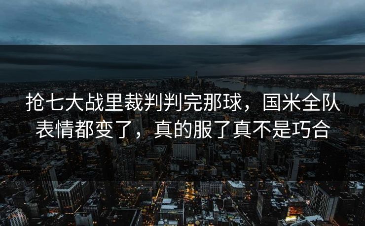 抢七大战里裁判判完那球，国米全队表情都变了，真的服了真不是巧合
