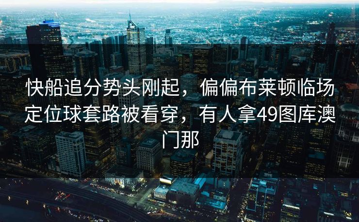 快船追分势头刚起,偏偏布莱顿临场定位球套路被看穿,有人拿49图库澳门那 快船追分势头刚起,偏偏布莱顿临场定位球套路被看穿,有人拿49图库澳门那