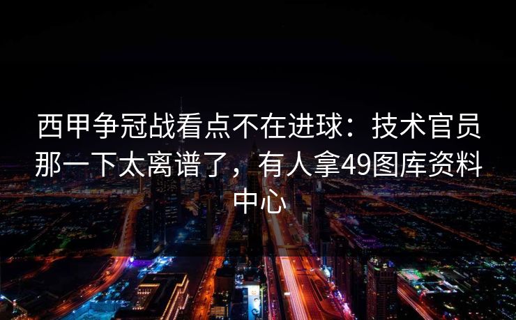 西甲争冠战看点不在进球：技术官员那一下太离谱了，有人拿49图库资料中心