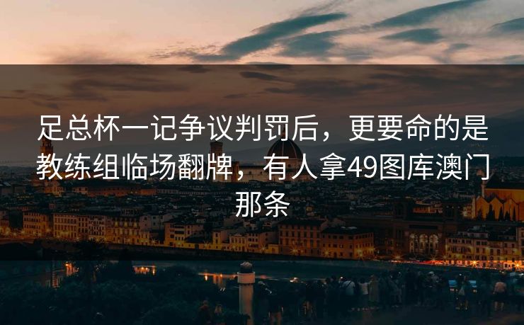 足总杯一记争议判罚后，更要命的是教练组临场翻牌，有人拿49图库澳门那条