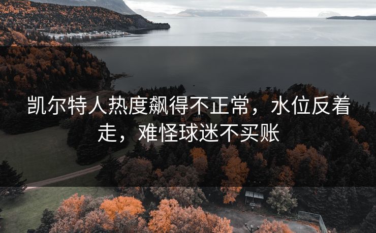 凯尔特人热度飙得不正常，水位反着走，难怪球迷不买账