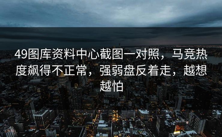49图库资料中心截图一对照，马竞热度飙得不正常，强弱盘反着走，越想越怕