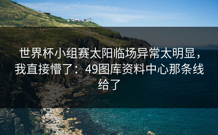 世界杯小组赛太阳临场异常太明显，我直接懵了：49图库资料中心那条线给了