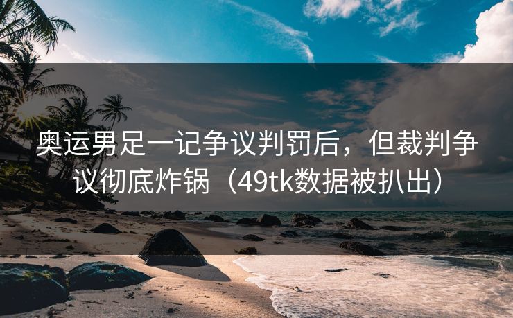 奥运男足一记争议判罚后，但裁判争议彻底炸锅（49tk数据被扒出）