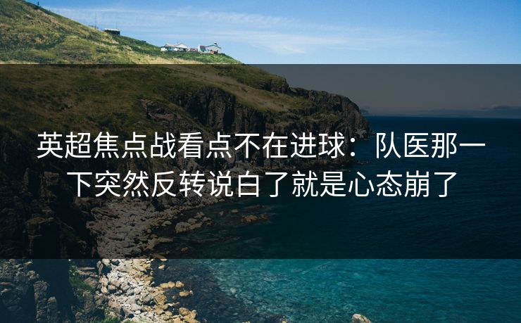 英超焦点战看点不在进球：队医那一下突然反转说白了就是心态崩了
