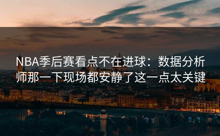 NBA季后赛看点不在进球：数据分析师那一下现场都安静了这一点太关键