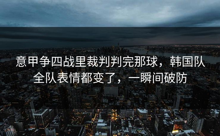 意甲争四战里裁判判完那球，韩国队全队表情都变了，一瞬间破防