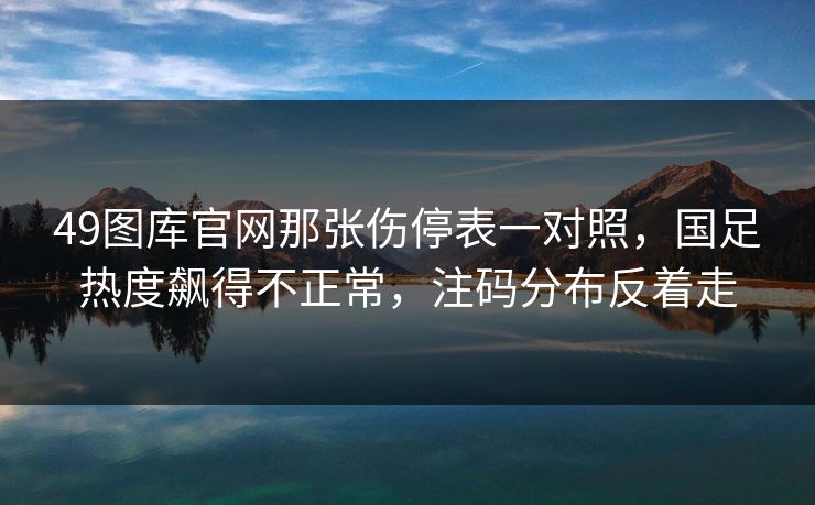 49图库官网那张伤停表一对照，国足热度飙得不正常，注码分布反着走