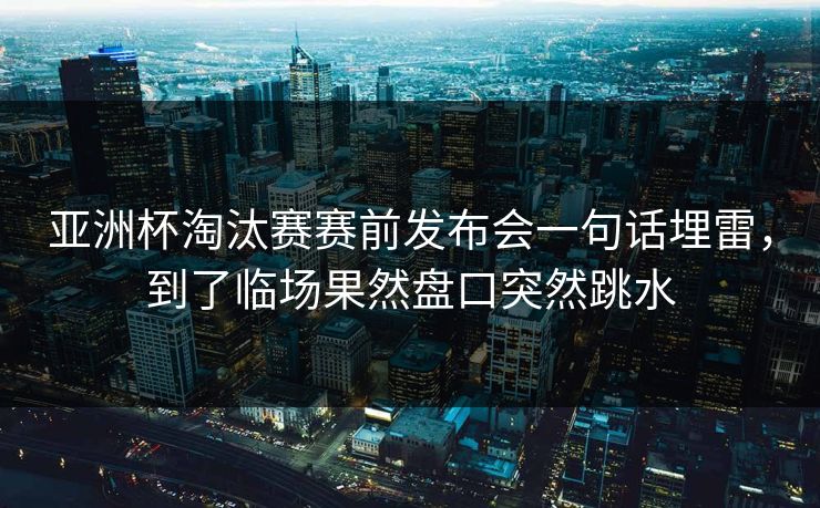 亚洲杯淘汰赛赛前发布会一句话埋雷，到了临场果然盘口突然跳水