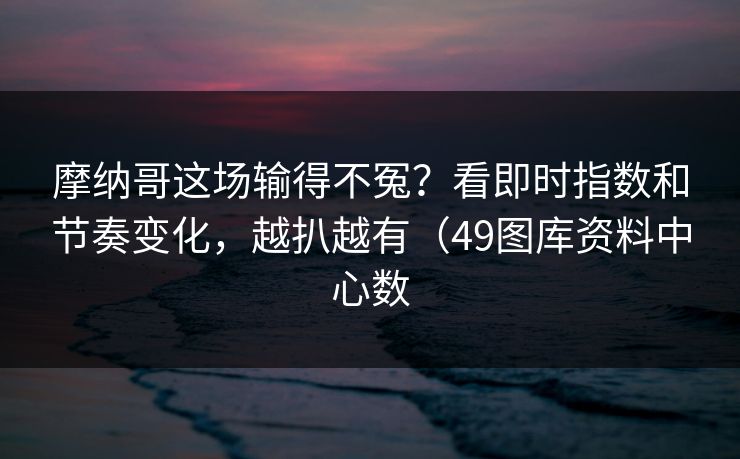 摩纳哥这场输得不冤？看即时指数和节奏变化，越扒越有（49图库资料中心数