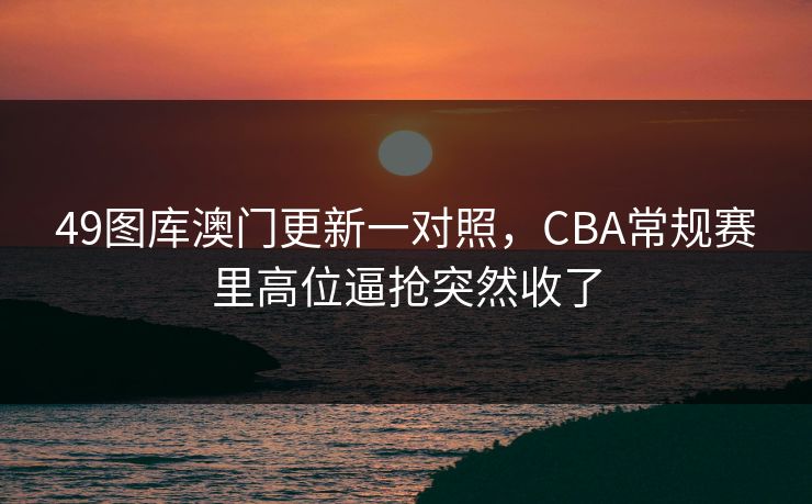 49图库澳门更新一对照，CBA常规赛里高位逼抢突然收了