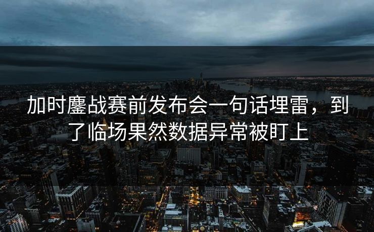 加时鏖战赛前发布会一句话埋雷，到了临场果然数据异常被盯上