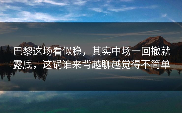 巴黎这场看似稳，其实中场一回撤就露底，这锅谁来背越聊越觉得不简单