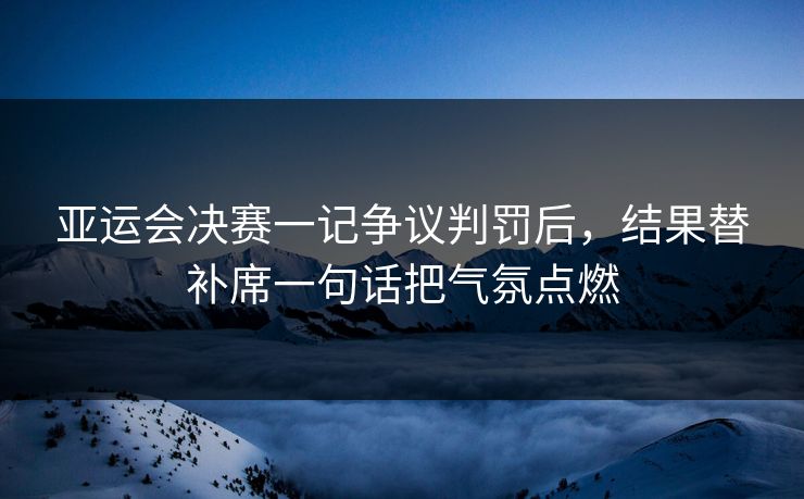 亚运会决赛一记争议判罚后，结果替补席一句话把气氛点燃