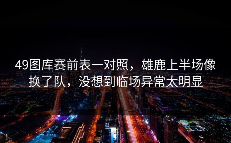 49图库赛前表一对照，雄鹿上半场像换了队，没想到临场异常太明显
