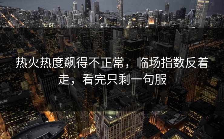 热火热度飙得不正常，临场指数反着走，看完只剩一句服