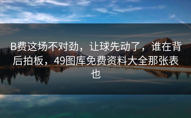 B费这场不对劲,让球先动了,谁在背后拍板,49图库免费资料大全那张表也 B费这场不对劲,让球先动了,谁在背后拍板,49图库免费资料大全那张表也