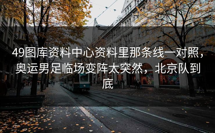 49图库资料中心资料里那条线一对照，奥运男足临场变阵太突然，北京队到底