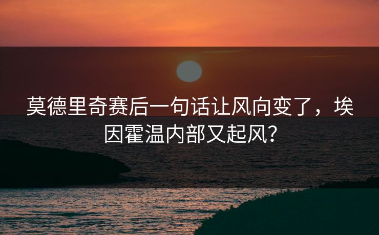 莫德里奇赛后一句话让风向变了，埃因霍温内部又起风？
