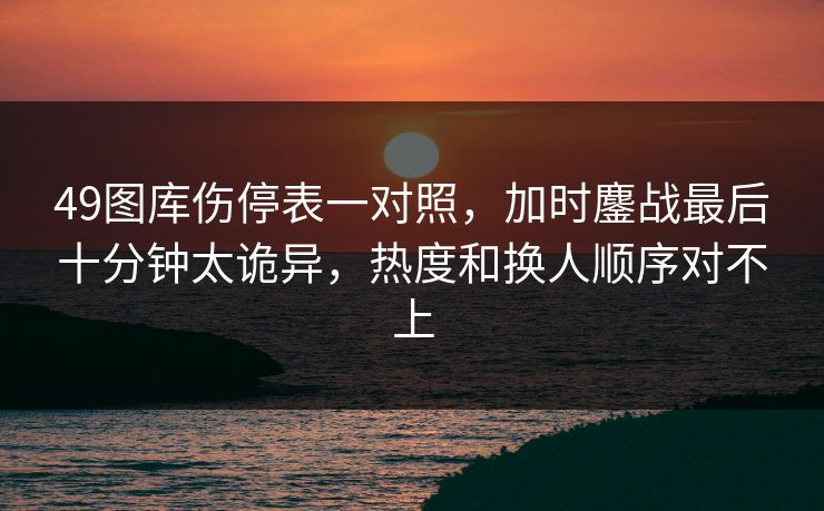 49图库伤停表一对照，加时鏖战最后十分钟太诡异，热度和换人顺序对不上