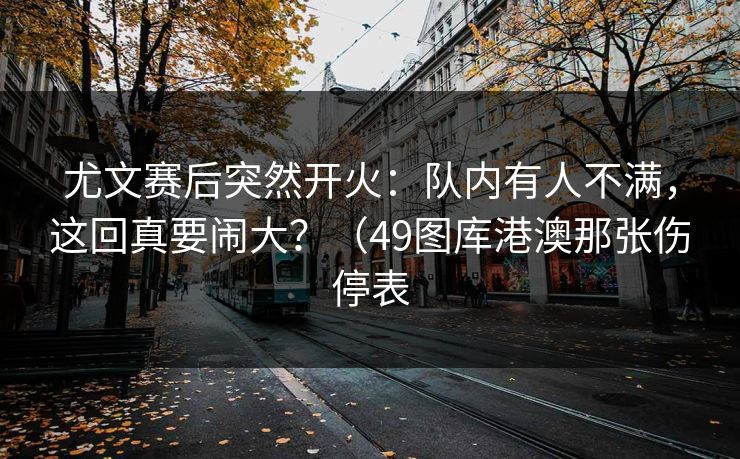 尤文赛后突然开火：队内有人不满，这回真要闹大？（49图库港澳那张伤停表