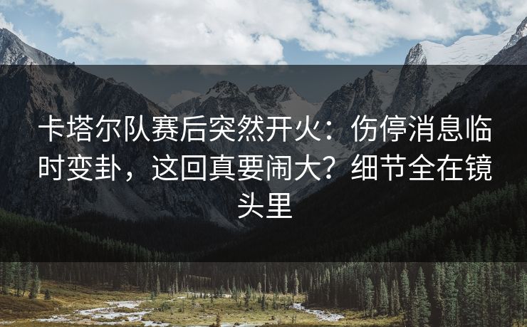 卡塔尔队赛后突然开火：伤停消息临时变卦，这回真要闹大？细节全在镜头里