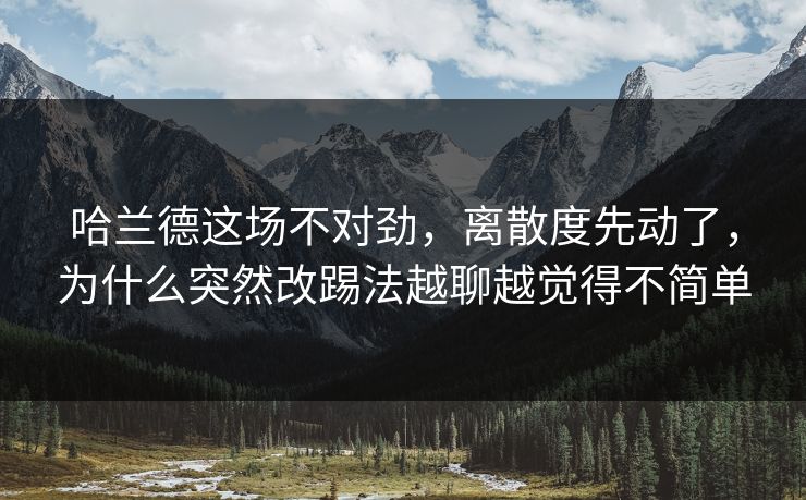 哈兰德这场不对劲，离散度先动了，为什么突然改踢法越聊越觉得不简单