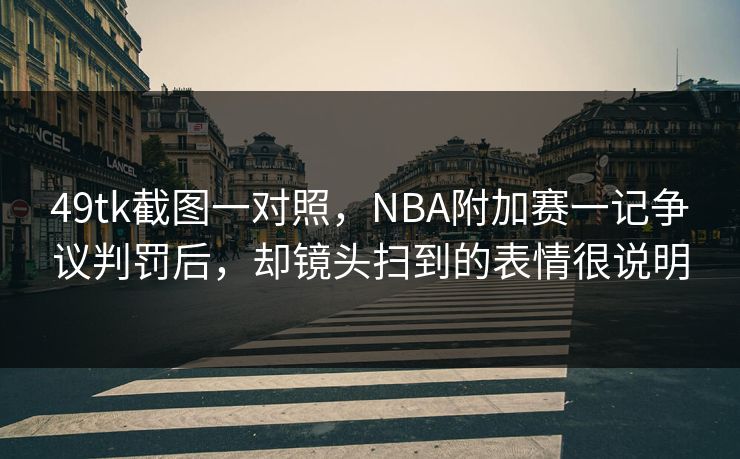 49tk截图一对照，NBA附加赛一记争议判罚后，却镜头扫到的表情很说明