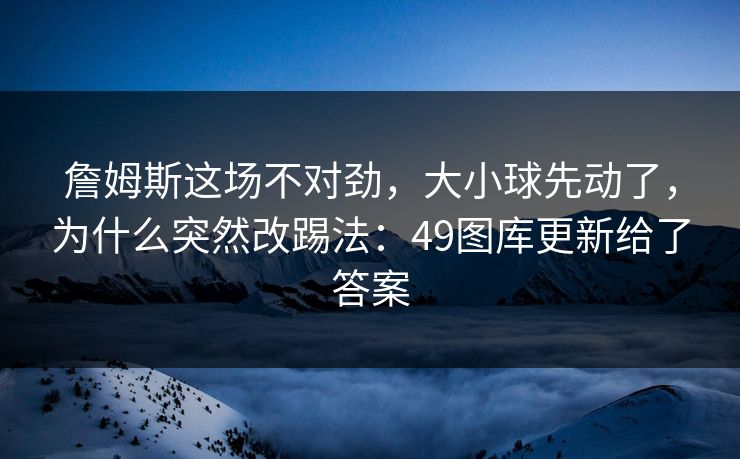 詹姆斯这场不对劲，大小球先动了，为什么突然改踢法：49图库更新给了答案