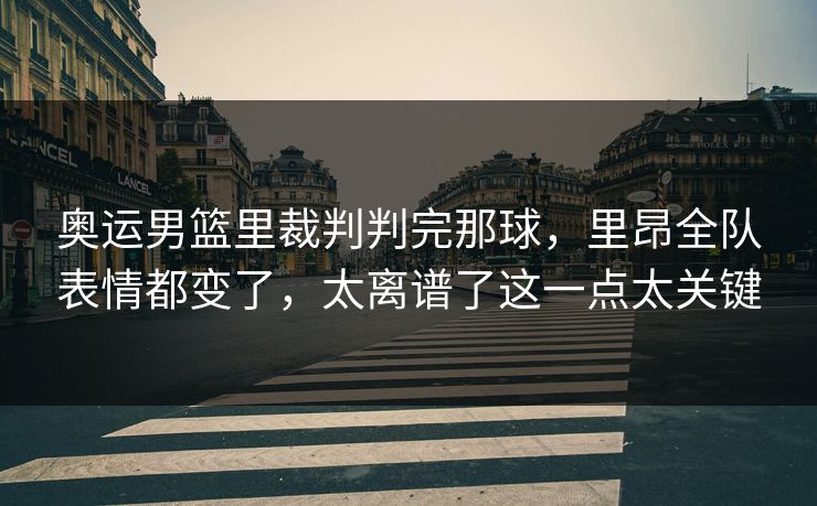 奥运男篮里裁判判完那球，里昂全队表情都变了，太离谱了这一点太关键